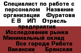 Специалист по работе с персоналом › Название организации ­ Фуратова Е.В., ИП › Отрасль предприятия ­ Исследования рынка › Минимальный оклад ­ 22 000 - Все города Работа » Вакансии   . Брянская обл.,Сельцо г.